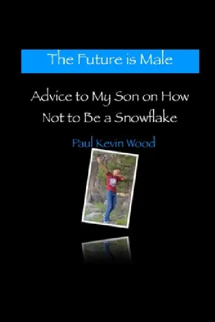 The Future is Male - Advice to My Son on How Not to Be a Snowflake by Paul Kevin Wood