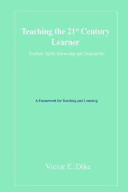 Teaching the 21st Century Learner: Teachers' Skills, Knowledge and Dispositions by Victor E. Dike