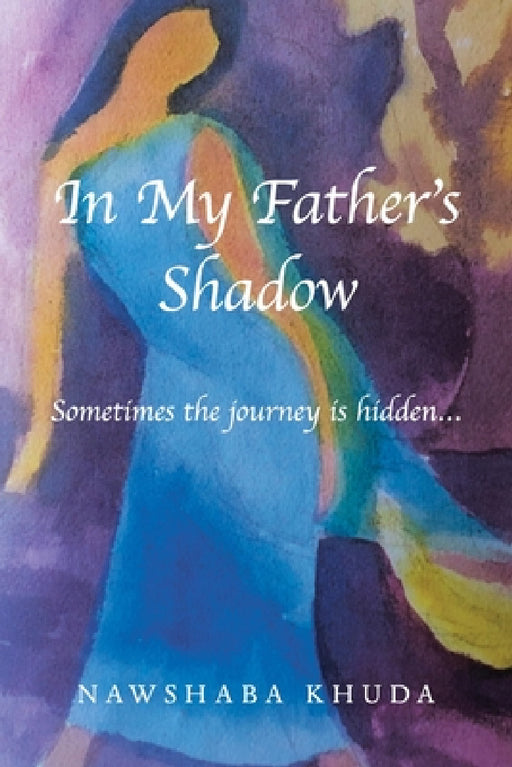 In My Father's Shadow: Sometimes the Journey Is Hidden... by Nawshaba Khuda
