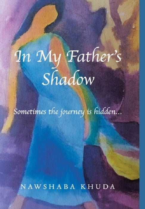 In My Father's Shadow: Sometimes the Journey Is Hidden... by Nawshaba Khuda