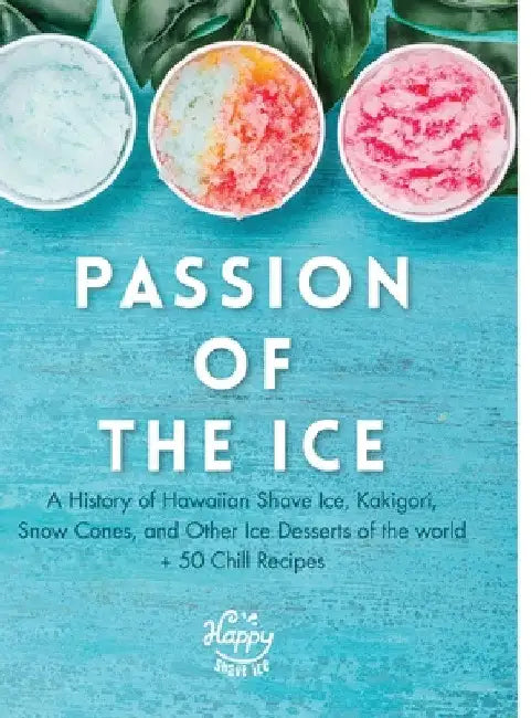 Passion of the Ice: A History of Hawaiian Shave Ice, Kakigori, Snow Cones, and Other Ice Desserts of the World + 50 Chill Recipes by Happy Shave Ice