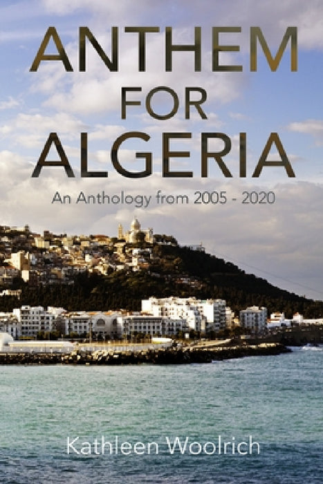 Anthem for Algeria: An Anthology from 2005 to 2020 by Kathleen Woolrich