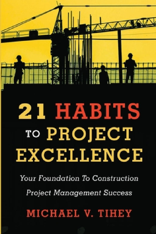 21 Habits to Project Excellence: Your Foundation to Construction Project Management Success by Michael Tihey