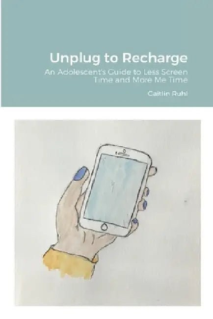Unplug to Recharge: An Adolescent's Guide to Less Screen Time and More Me Time by Caitlin Ruhl