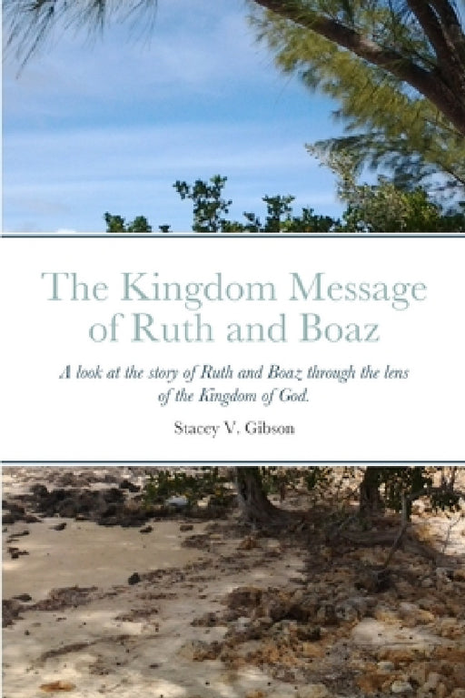 The Kingdom Message of Ruth and Boaz: A look at the story of Ruth and Boaz through the lens of the Kingdom of God. by Stacey V. Gibson