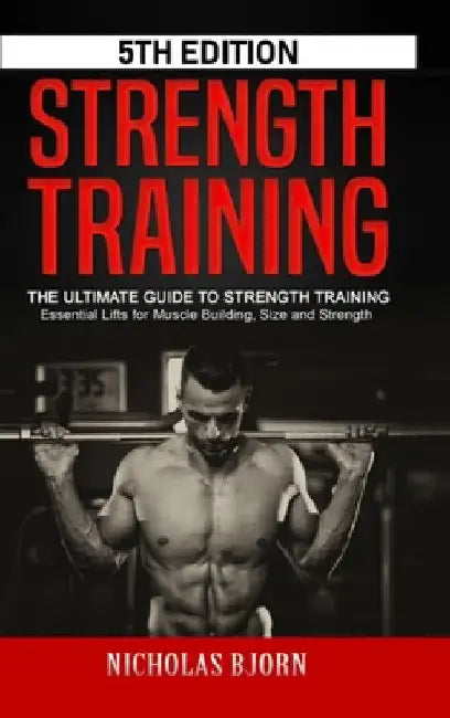 Strength Training: The Ultimate Guide to Strength Training - Essential Lifts for Muscle Building, Size and Strength by Nicholas Bjorn