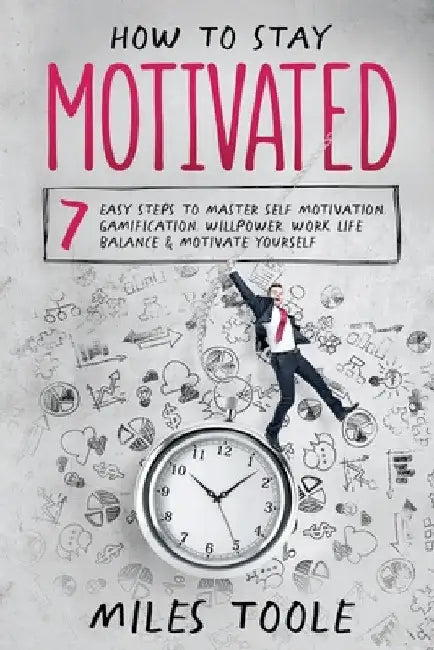 How to Stay Motivated: 7 Easy Steps to Master Self Motivation, Gamification, Willpower, Work Life Balance & Motivate Yourself by Miles Toole