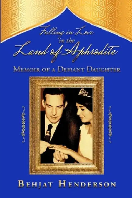 Falling in Love in the Land of Aphrodite: Memoir of a Defiant Daughter by Behjat Henderson