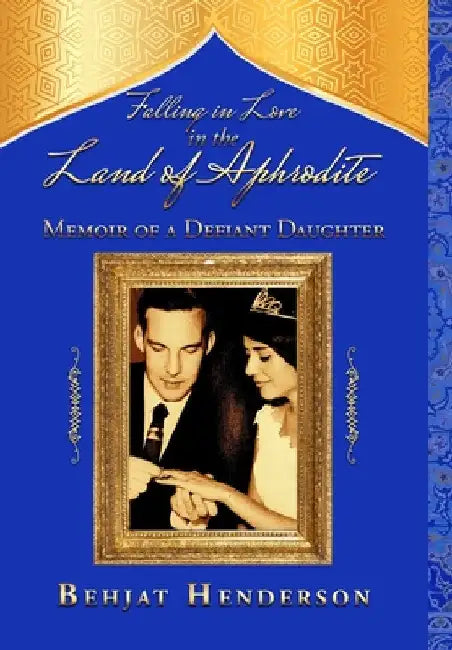 Falling in Love in the Land of Aphrodite: Memoir of a Defiant Daughter by Behjat Henderson