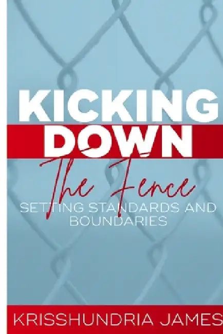 Kicking Down the Fence: Raising Your Standards and Boundaries by Krisshundria James