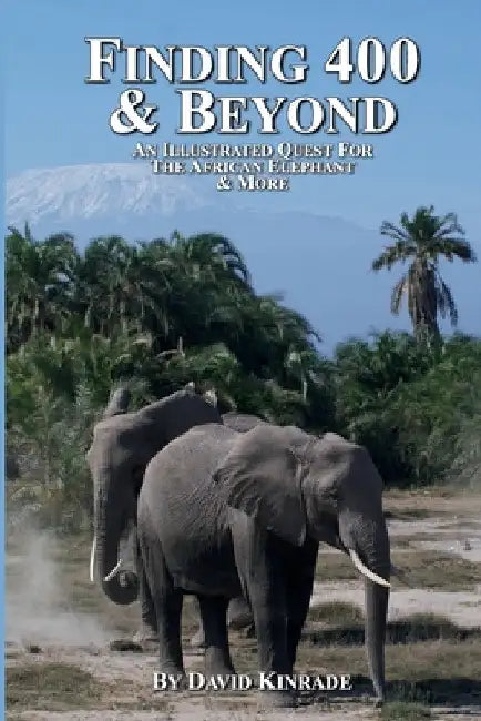 Finding 400 & Beyond: An Illustrated Quest For The African Elephant & More by David Kinrade
