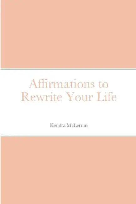 Affirmations to Rewrite Your Life by Kendra McLerran