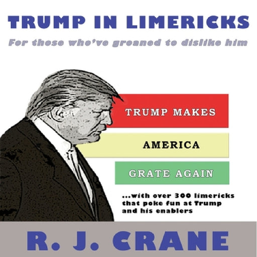 Trump In Limericks: For Those Who've Groaned To Dislike Him: For those who've groaned to dislike him by R. J. Crane