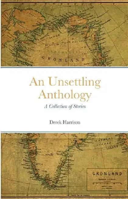An Unsettling Anthology: A Collection of Stories by Derek Harrison