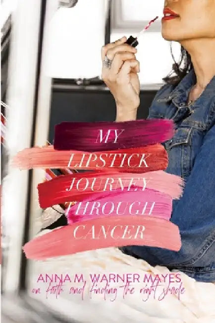 My Lipstick Journey Through Cancer: On Faith and Finding the Right Shade by Anna M. Warner-Mayes