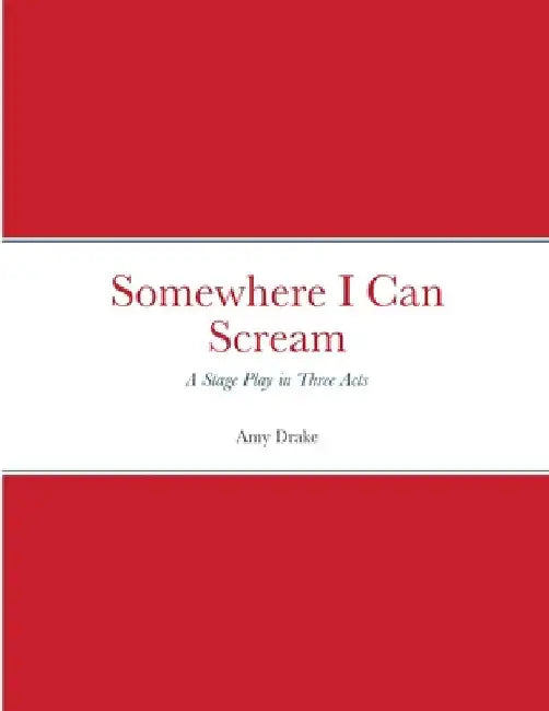 Somewhere I Can Scream: Stage play in Three Acts by Amy Drake