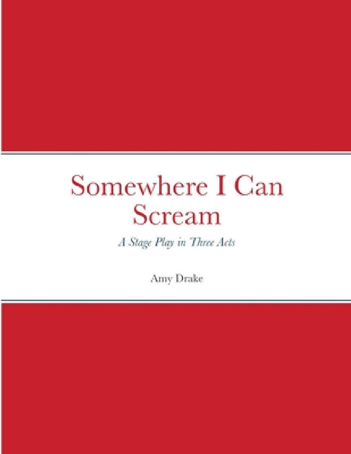 Somewhere I Can Scream: Stage play in Three Acts by Amy Drake