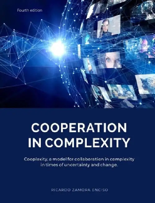 Cooperation in Complexity: Cooplexity, a model for collaboration in complexity in times of uncertainty and change. by Ricardo Zamora Enciso