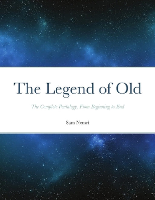The Legend of Old: The Complete Pentalogy, From Beginning to End by Sam Nemri