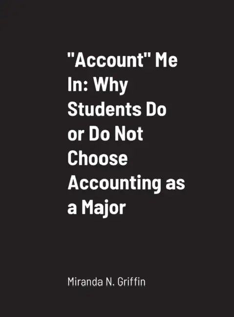 "Account" Me In: Why Students Do or Do Not Choose Accounting as a Major by Miranda Griffin