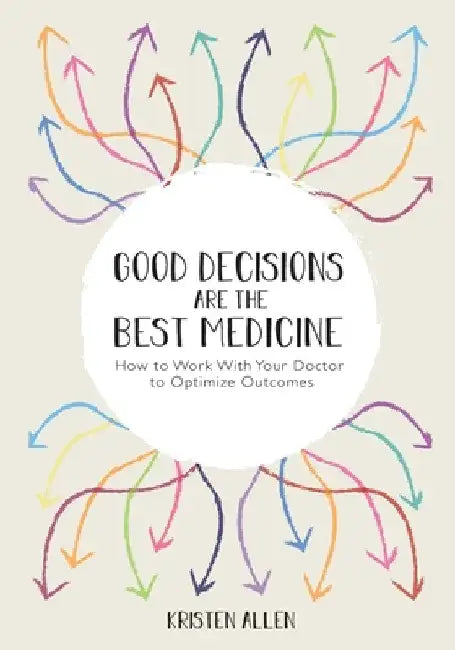 Good Decisions Are the Best Medicine: How to Work With Your Doctor to Optimize Outcomes by Kristen Allen