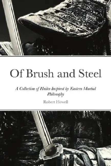 Of Brush and Steel: A Collection of Haiku Inspired by Eastern Martial Philosophy by Robert Howell