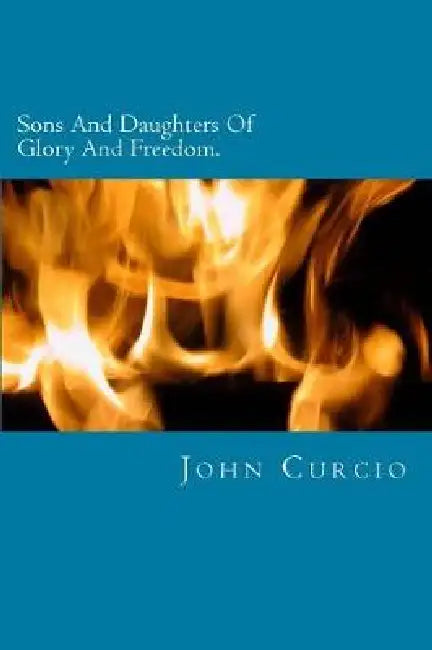 Sons And Daughters Of Glory And Freedom: A Verse By Verse Study Of Romans 8 by John Curcio
