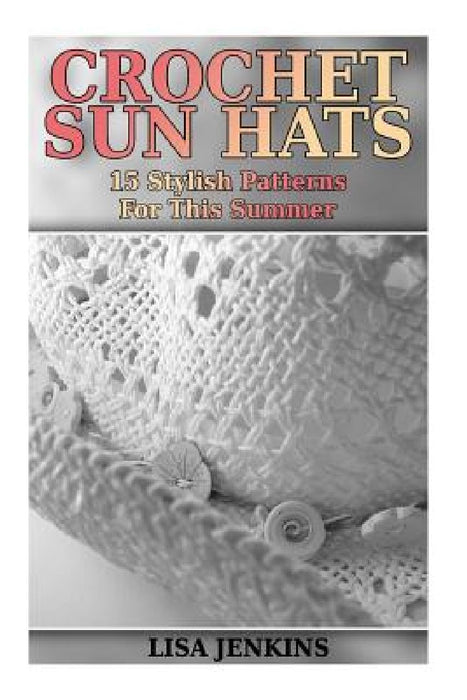 Crochet Sun Hats: 15 Stylish Patterns For This Summer: (Crochet Patterns Crochet Stitches) by Lisa Jenkins