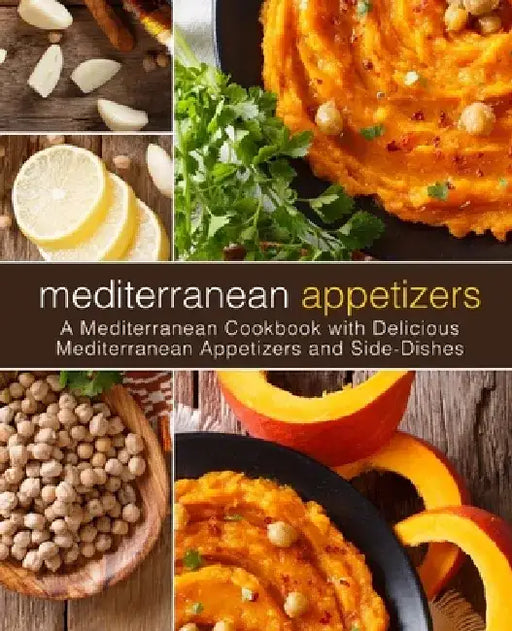 Mediterranean Appetizers: A Mediterranean Cookbook with Delicious Mediterranean Appetizers and Side-Dishes by Booksumo Press