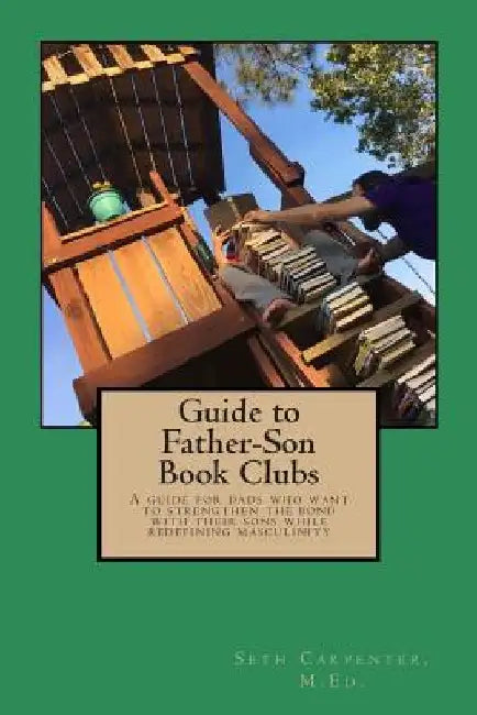 Guide to Father Son Book Clubs: A Guide for Dads Who Want to Strengthen the Bond with Their Sons While Redefining Masculinity by Seth M. Carpenter M. Ed