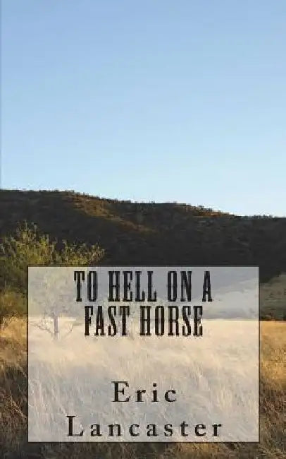 To Hell On A Fast Horse by Eric Lee Lancaster III