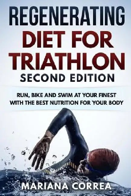 REGENERATING DIET FOR TRIATHLON SECOND EDiTION: RUN, BIKE AND SWIM AT YOUR FINEST WiTH THE BEST NUTRITION FOR YOUR BODY by Mariana Correa