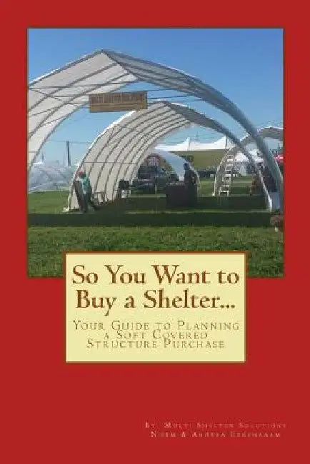 So You Want to Buy a Shelter....: Your Guide to Planning a Soft Covered Structure Purchase by Andrea Eygenraam