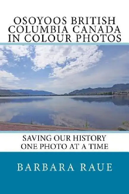 Osoyoos British Columbia Canada in Colour Photos: Saving Our History One Photo at a Time by Barbara Raue