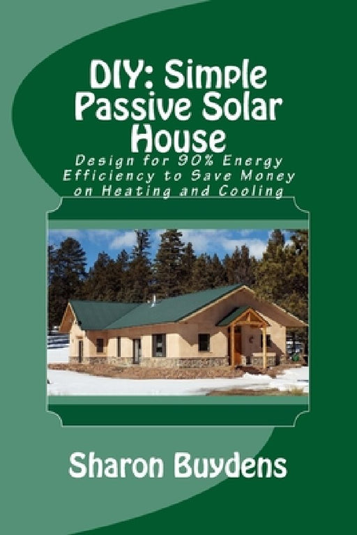 DIY: Simple Passive Solar House: Design for 90% Energy Efficiency to Save Money on Heating and Cooling by Sharon Buydens