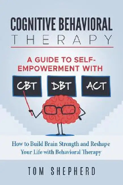 Cognitive Behavioral Therapy: How to Build Brain Strength and Reshape Your Life with Behavioral Therapy: A Guide to Self-Empowerment with CBT, DBT, by Tom Shepherd