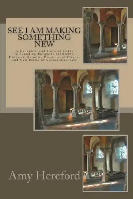 See I Am Making Something New: New Institutes, Diocesan Hermits and Consecrated Virgins and New Forms of Consecrated Life by Amy Hereford Csj
