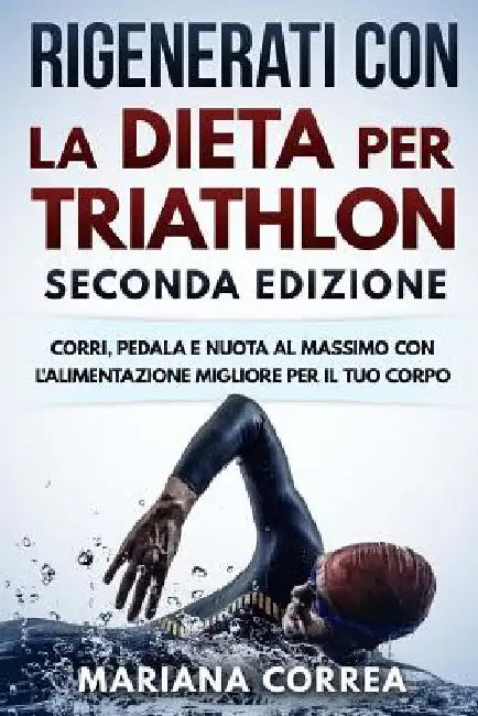RIGENERATI CON La DIETA PER TRIATHLON SECONDA EDIZIONE: CORRI, PEDALA E NUOTA AL MASSIMO CON L ALIMENTAZIONE MIGLIORE PER Il TUO CORPO by Correa, Mariana