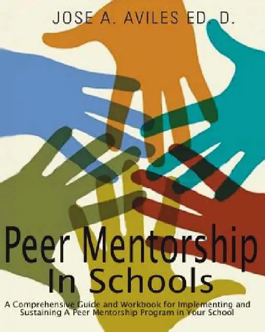 Peer Mentorship in Schools: A Comprehensive Guide and Workbook for Implementing and Sustaining A Peer Mentorship Program in Your School by Jose Aviles