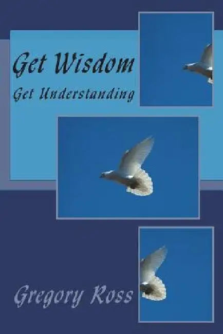 Get Wisdom: Get Understanding by Gregory L. Ross