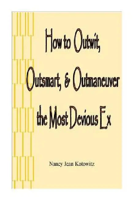 How to Outwit, Outsmart, & Outmaneuver the Most Devious Ex: How to Outwit, Outsmart, & Outmaneuver the Most Devious Ex by Nancy J. Kotowitz
