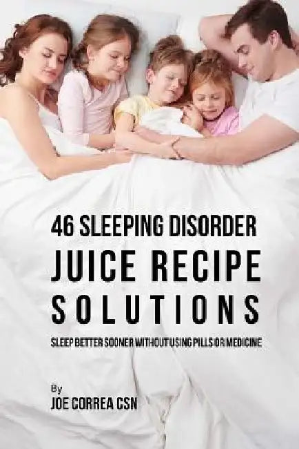 46 Sleeping Disorder Juice Recipe Solutions: Sleep Better Sooner without Using Pills or Medicine by Joe Correa Csn