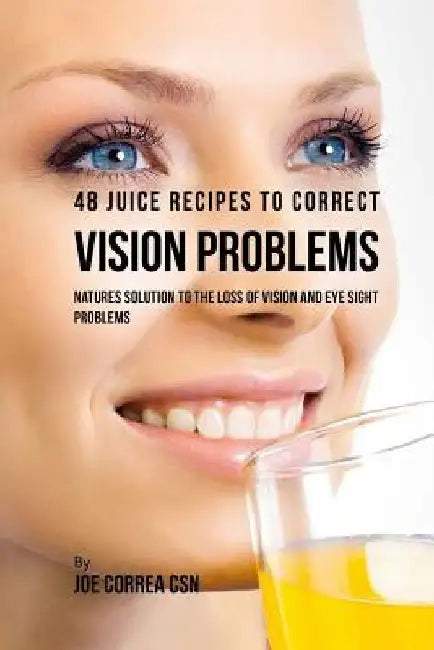 48 Juice Recipes to Correct Vision Problems: Natures Solution to the Loss of Vision and Eye Sight Problems by Joe Correa Csn