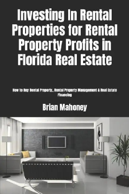 Investing In Rental Properties for Rental Property Profits in Florida Real Estate: How to Buy Rental Property, Rental Property Management & Real Estat by Brian Mahoney