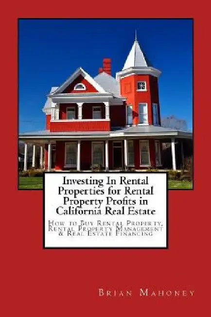 Investing In Rental Properties for Rental Property Profits in California Real Estate: How to Buy Rental Property, Rental Property Management & Real Es by Brian Mahoney