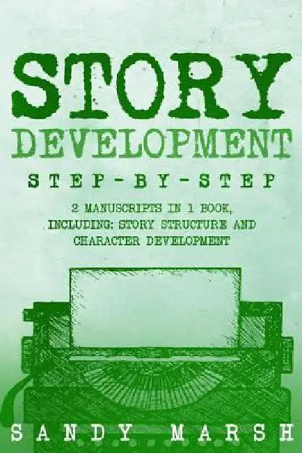 Story Development: Step-by-Step - 2 Manuscripts in 1 Book - Essential Story Writing, Story Mapping and Storytelling Tips Any Writer Can Learn by Sandy Marsh