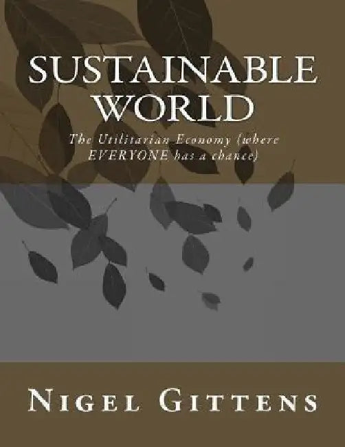 Sustainable World: The Utilitarian Economy (where EVERYONE has a chance) by Nigel Gittens