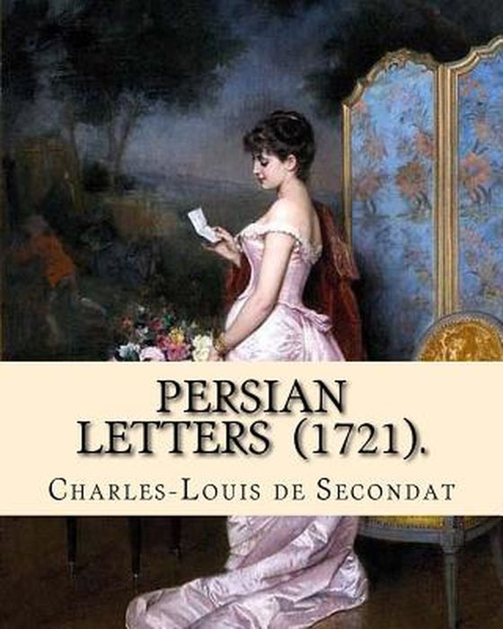 Persian Letters (1721). by: Montesquieu Translated By by Baron of Montesquieu, Charles-Louis de S