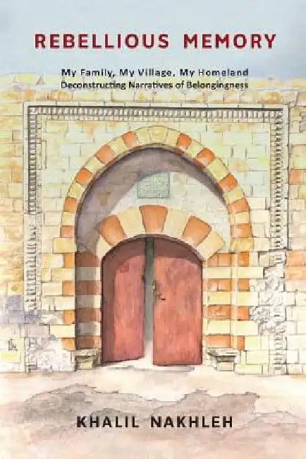 Rebellious Memory: My family, My village, My homeland: Deconstructing narratives of belongingness by Khalil Nakhleh