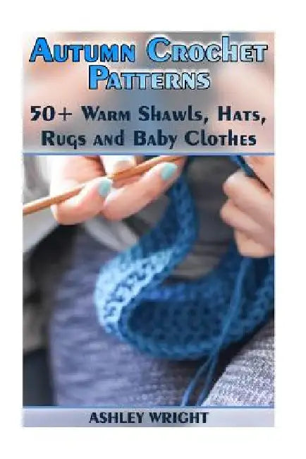 Autumn Crochet Patterns: 50+ Warm Shawls, Hats, Rugs and Baby Clothes: (Crochet Patterns, Crochet Stitches) by Ashley Wright